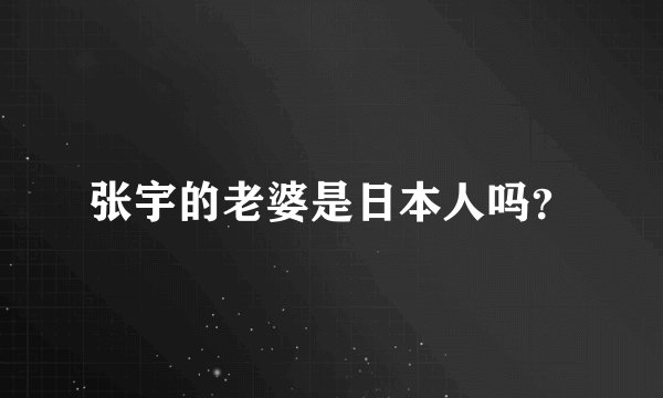张宇的老婆是日本人吗？
