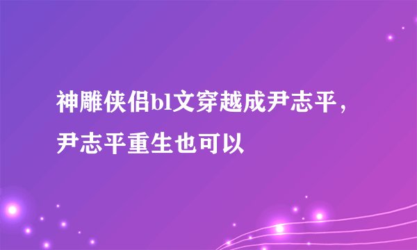 神雕侠侣bl文穿越成尹志平，尹志平重生也可以