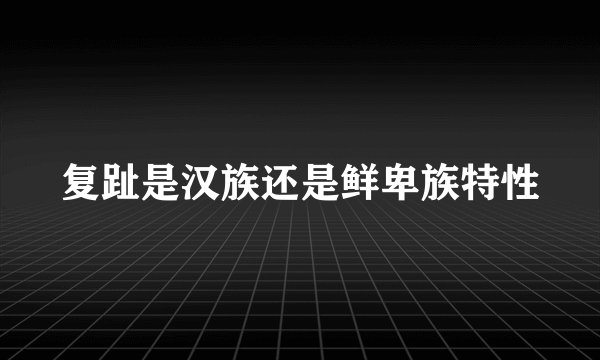 复趾是汉族还是鲜卑族特性