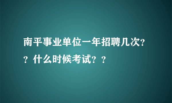 南平事业单位一年招聘几次？？什么时候考试？？
