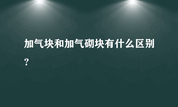 加气块和加气砌块有什么区别？