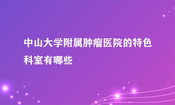中山大学附属肿瘤医院的特色科室有哪些
