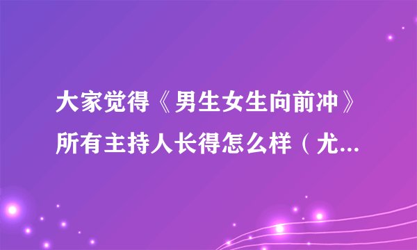 大家觉得《男生女生向前冲》所有主持人长得怎么样（尤其是韩露长得怎么样）