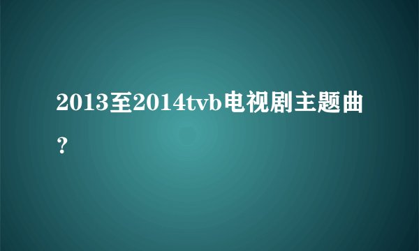 2013至2014tvb电视剧主题曲？