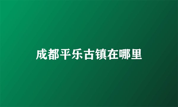 成都平乐古镇在哪里