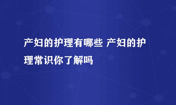 产妇的护理有哪些 产妇的护理常识你了解吗