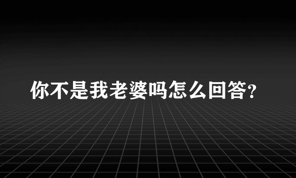 你不是我老婆吗怎么回答？
