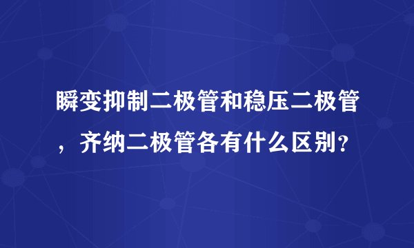 瞬变抑制二极管和稳压二极管，齐纳二极管各有什么区别？