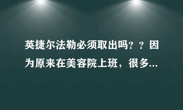英捷尔法勒必须取出吗？？因为原来在美容院上班，很多...