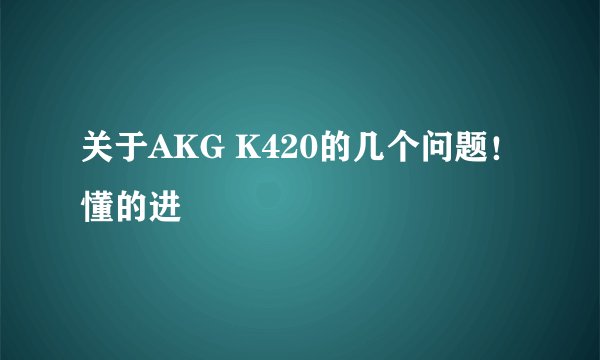 关于AKG K420的几个问题！懂的进