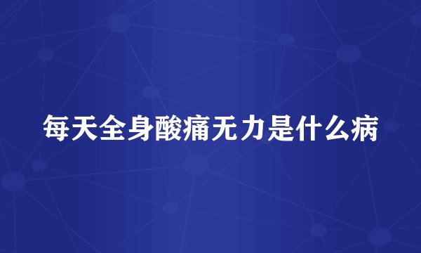 每天全身酸痛无力是什么病
