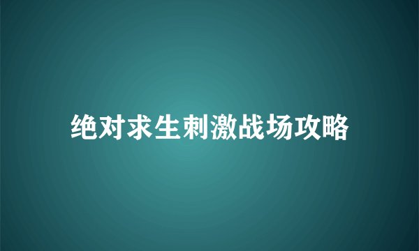 绝对求生刺激战场攻略