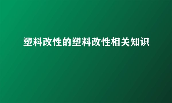 塑料改性的塑料改性相关知识