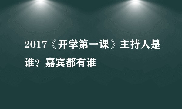 2017《开学第一课》主持人是谁？嘉宾都有谁