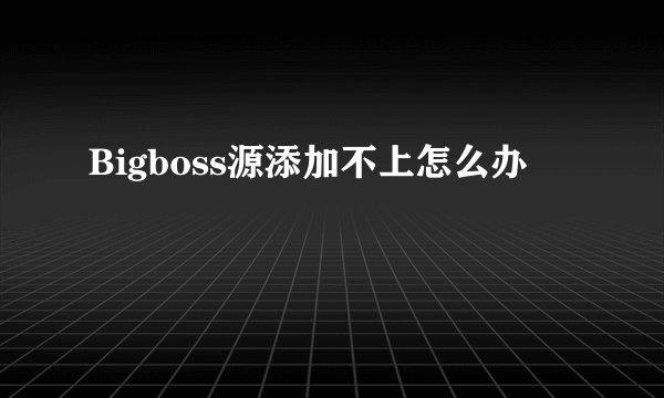Bigboss源添加不上怎么办