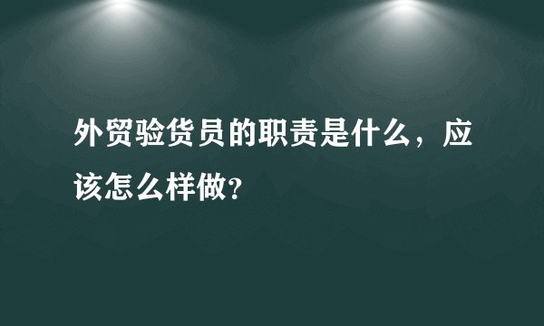 外贸验货员的职责是什么，应该怎么样做？