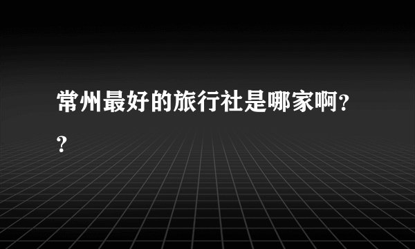 常州最好的旅行社是哪家啊？？
