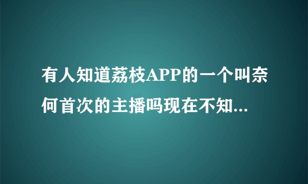 有人知道荔枝APP的一个叫奈何首次的主播吗现在不知道去哪了？