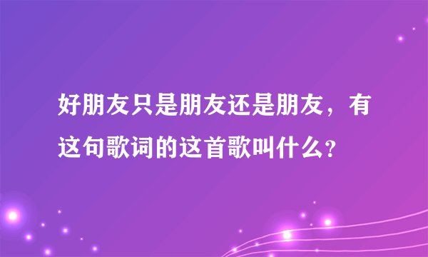 好朋友只是朋友还是朋友，有这句歌词的这首歌叫什么？