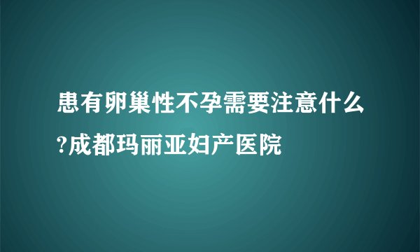 患有卵巢性不孕需要注意什么?成都玛丽亚妇产医院