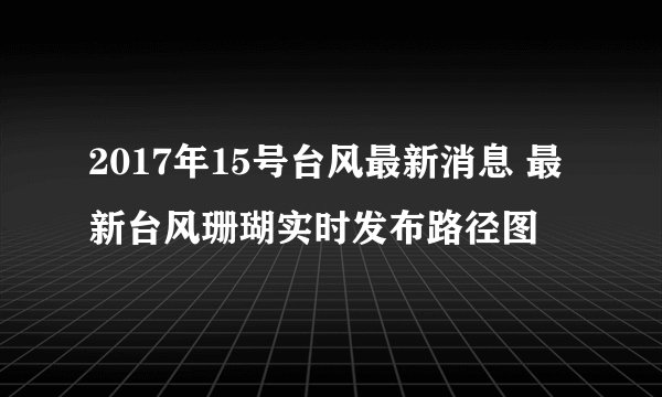 2017年15号台风最新消息 最新台风珊瑚实时发布路径图