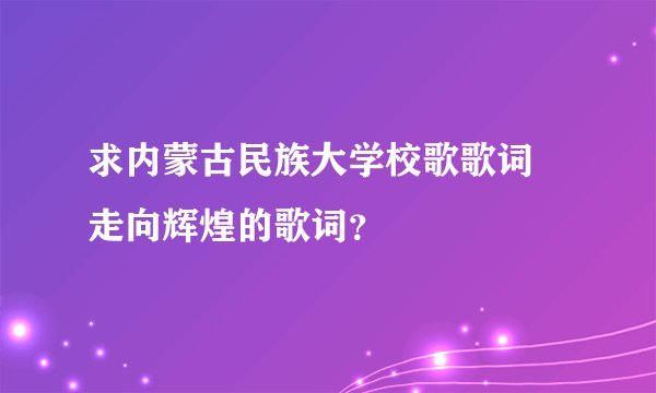 求内蒙古民族大学校歌歌词 走向辉煌的歌词？
