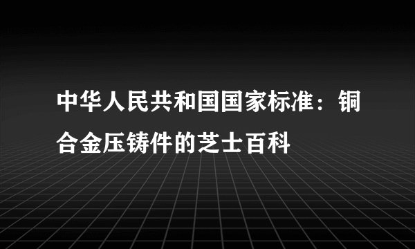 中华人民共和国国家标准：铜合金压铸件的芝士百科