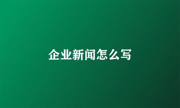 企业新闻怎么写