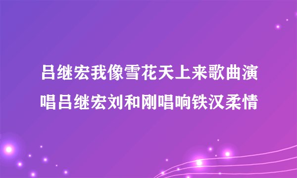 吕继宏我像雪花天上来歌曲演唱吕继宏刘和刚唱响铁汉柔情