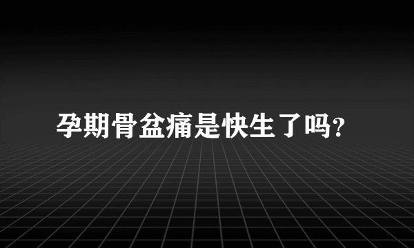 孕期骨盆痛是快生了吗？