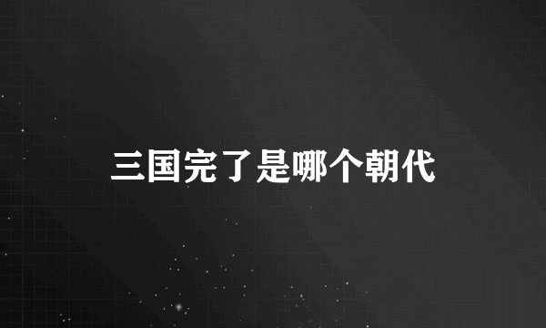 三国完了是哪个朝代