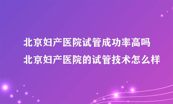 北京妇产医院试管成功率高吗北京妇产医院的试管技术怎么样