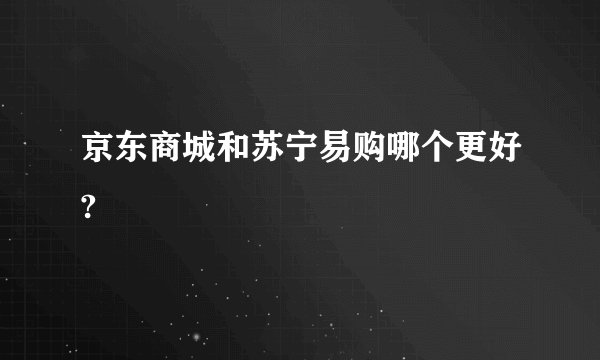 京东商城和苏宁易购哪个更好?