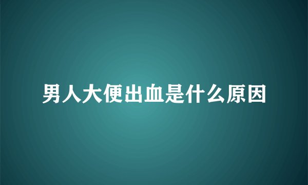 男人大便出血是什么原因