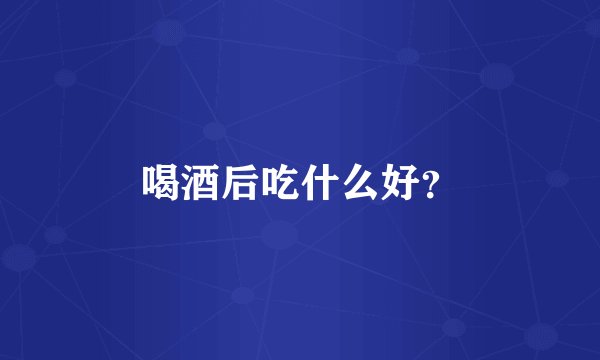 喝酒后吃什么好？