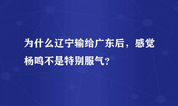 为什么辽宁输给广东后，感觉杨鸣不是特别服气？