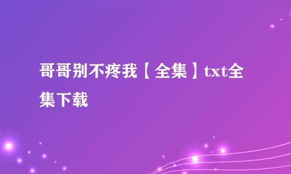 哥哥别不疼我【全集】txt全集下载