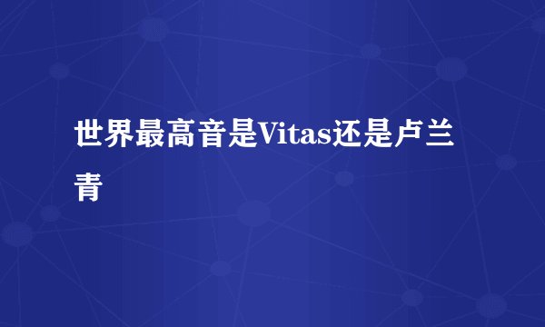 世界最高音是Vitas还是卢兰青