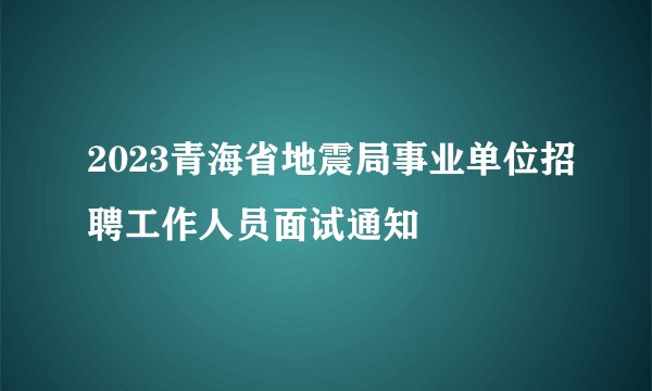 2023青海省地震局事业单位招聘工作人员面试通知