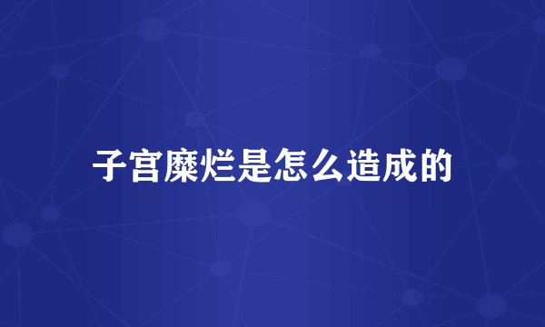 子宫糜烂是怎么造成的