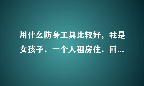 用什么防身工具比较好，我是女孩子，一个人租房住，回去的时候有一条胡同，特害怕，求推荐，安全系数高的