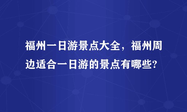 福州一日游景点大全，福州周边适合一日游的景点有哪些?
