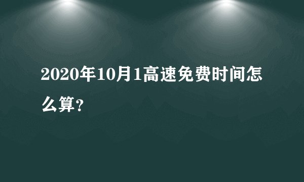 2020年10月1高速免费时间怎么算？