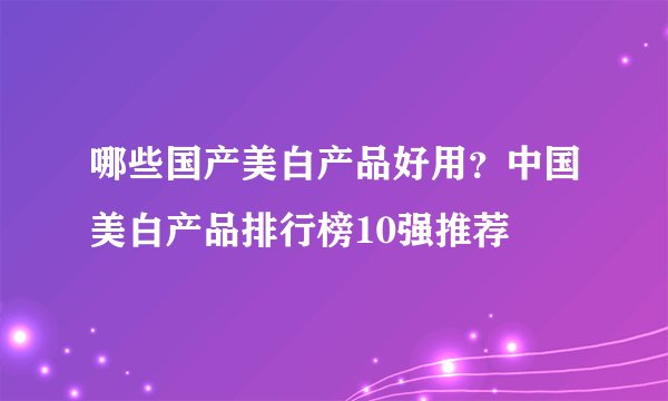 哪些国产美白产品好用？中国美白产品排行榜10强推荐