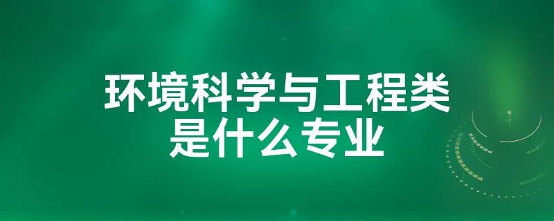 环境科学与工程类是什么专业
