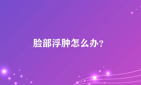 脸部浮肿怎么办？