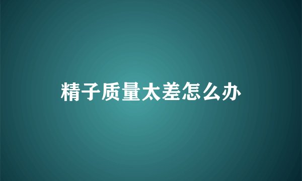 精子质量太差怎么办