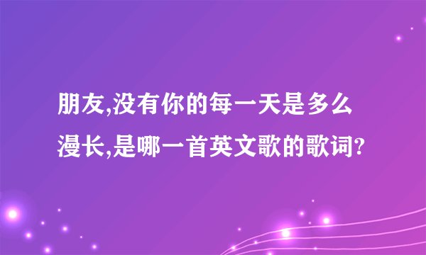 朋友,没有你的每一天是多么漫长,是哪一首英文歌的歌词?