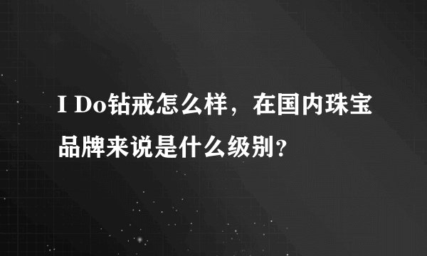 I Do钻戒怎么样，在国内珠宝品牌来说是什么级别？
