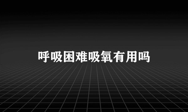 呼吸困难吸氧有用吗